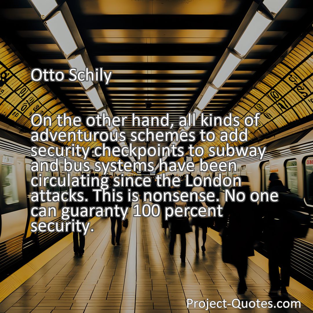 Freely Shareable Quote Image On the other hand, all kinds of adventurous schemes to add security checkpoints to subway and bus systems have been circulating since the London attacks. This is nonsense. No one can guaranty 100 percent security.