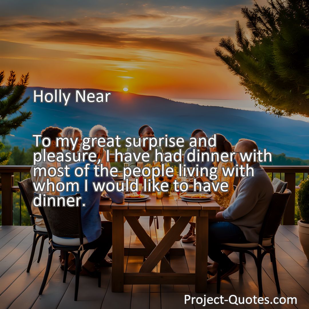 Freely Shareable Quote Image To my great surprise and pleasure, I have had dinner with most of the people living with whom I would like to have dinner.