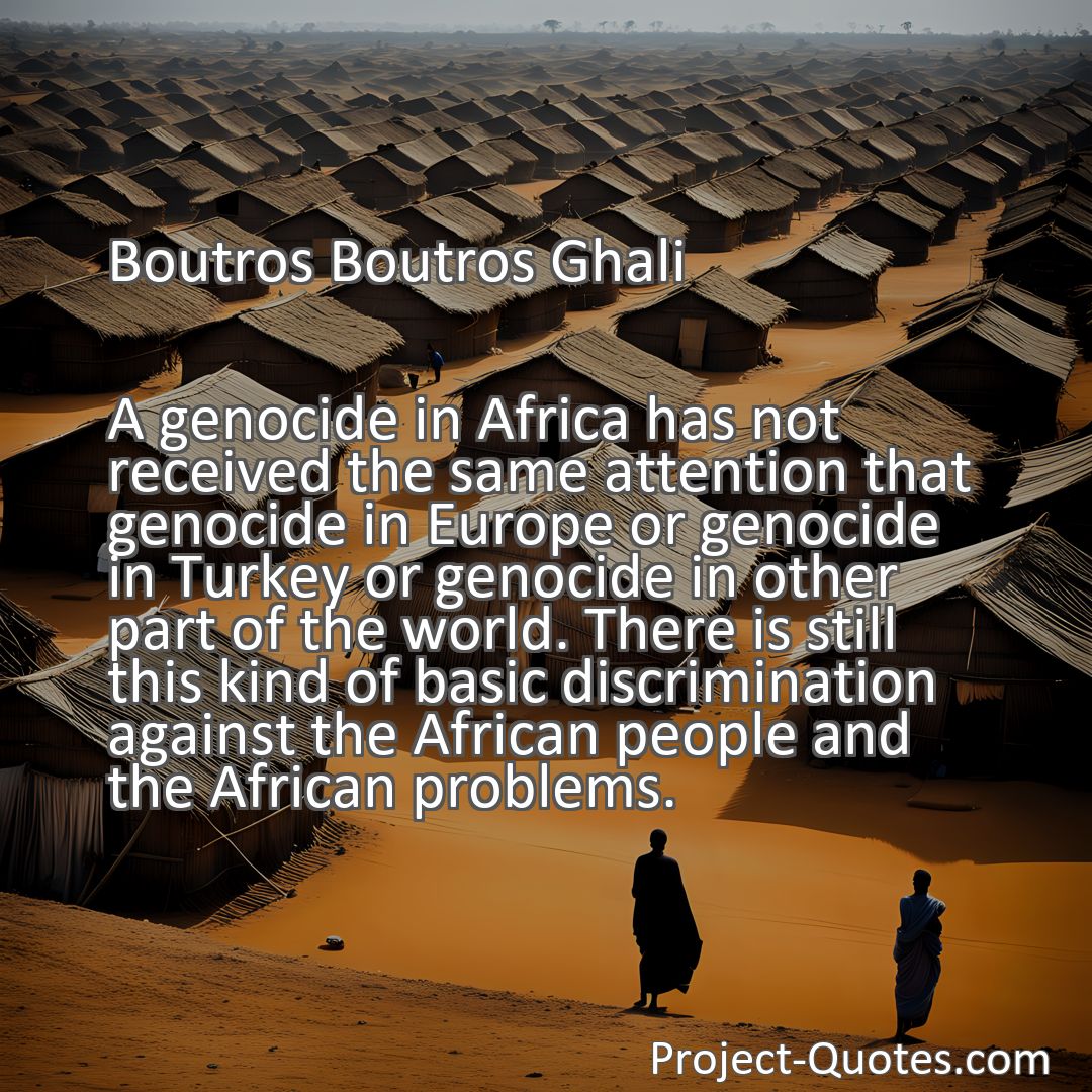 Freely Shareable Quote Image A genocide in Africa has not received the same attention that genocide in Europe or genocide in Turkey or genocide in other part of the world. There is still this kind of basic discrimination against the African people and the African problems.