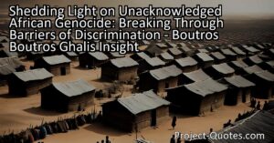 Shedding Light on Unacknowledged African Genocide: Breaking Through Barriers of Discrimination - Boutros Boutros Ghali's Insight