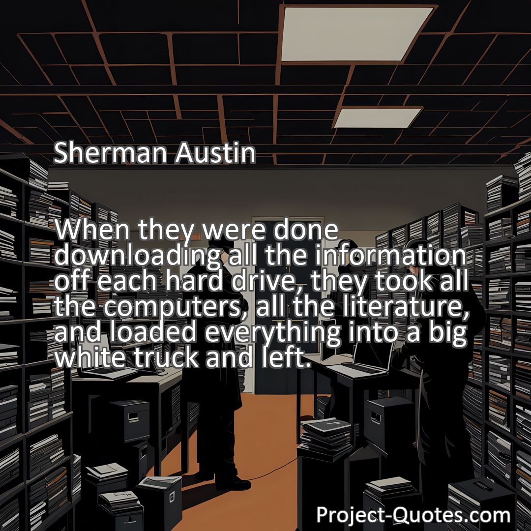 Freely Shareable Quote Image When they were done downloading all the information off each hard drive, they took all the computers, all the literature, and loaded everything into a big white truck and left.