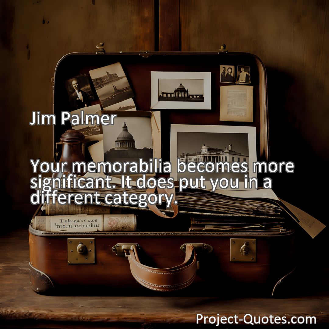 Freely Shareable Quote Image Your memorabilia becomes more significant. It does put you in a different category.