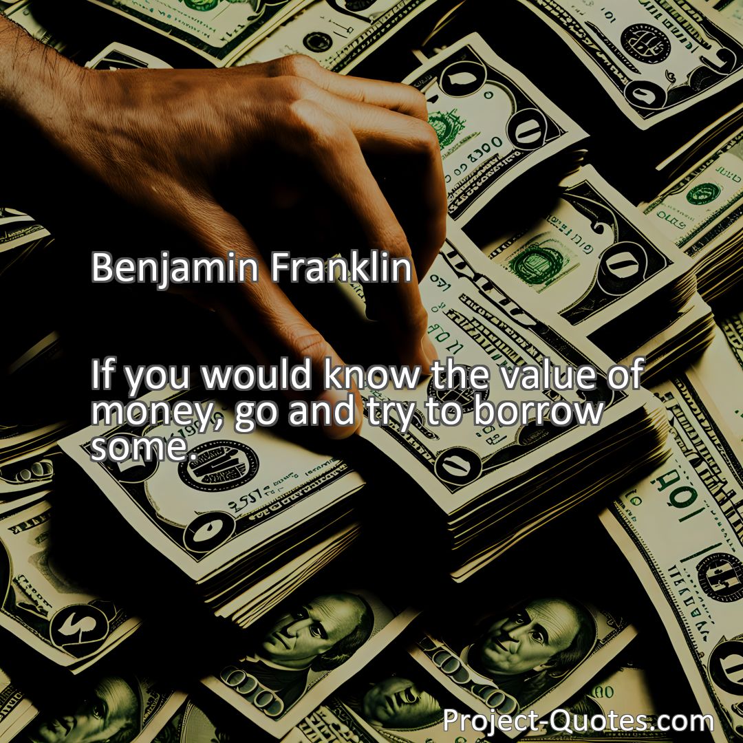 Freely Shareable Quote Image If you would know the value of money, go and try to borrow some.
