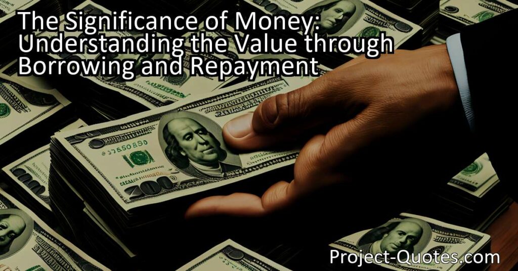 The significance of money: Understand the value through borrowing and repayment. Benjamin Franklin's famous quote highlights the importance of experiencing the challenges and responsibilities of borrowing in order to fully grasp the value of money. Through this process