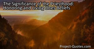 Understanding and living the principles of the priesthood is crucial in honoring and cherishing its significance. This involves actively seeking knowledge