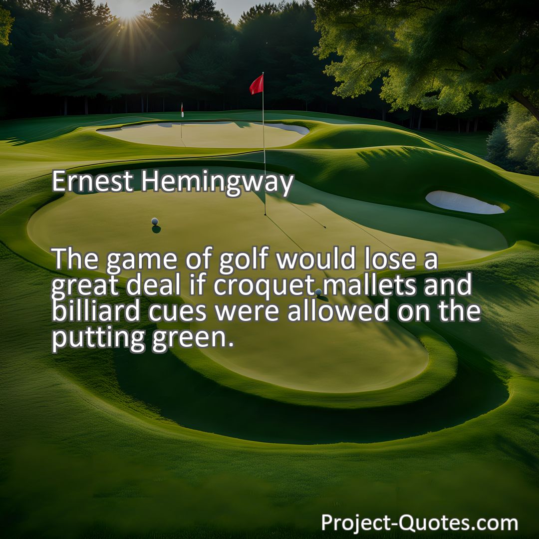 Freely Shareable Quote Image The game of golf would lose a great deal if croquet mallets and billiard cues were allowed on the putting green.
