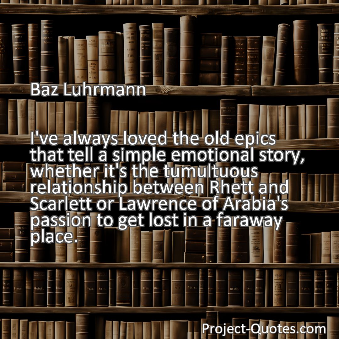 Freely Shareable Quote Image I've always loved the old epics that tell a simple emotional story, whether it's the tumultuous relationship between Rhett and Scarlett or Lawrence of Arabia's passion to get lost in a faraway place.