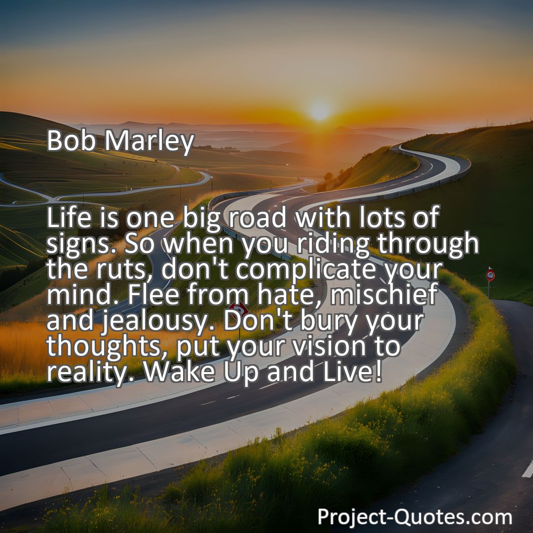 Freely Shareable Quote Image Life is one big road with lots of signs. So when you riding through the ruts, don't complicate your mind. Flee from hate, mischief and jealousy. Don't bury your thoughts, put your vision to reality. Wake Up and Live!