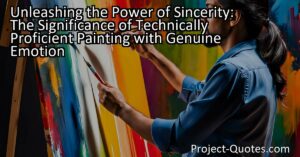 Unleashing the Power of Sincerity: The Significance of Technically Proficient Painting with Genuine Emotion