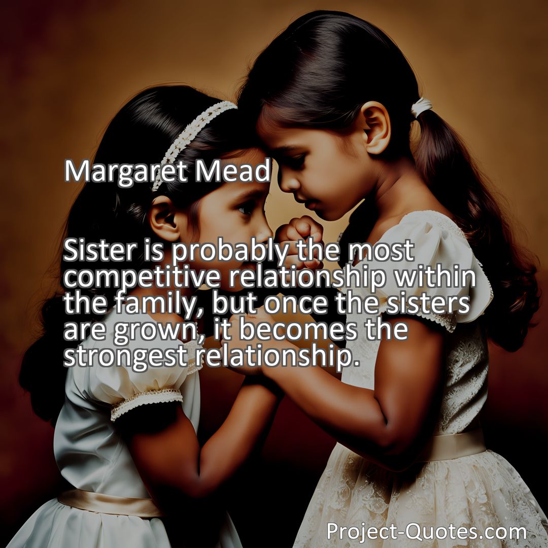 Freely Shareable Quote Image Sister is probably the most competitive relationship within the family, but once the sisters are grown, it becomes the strongest relationship.