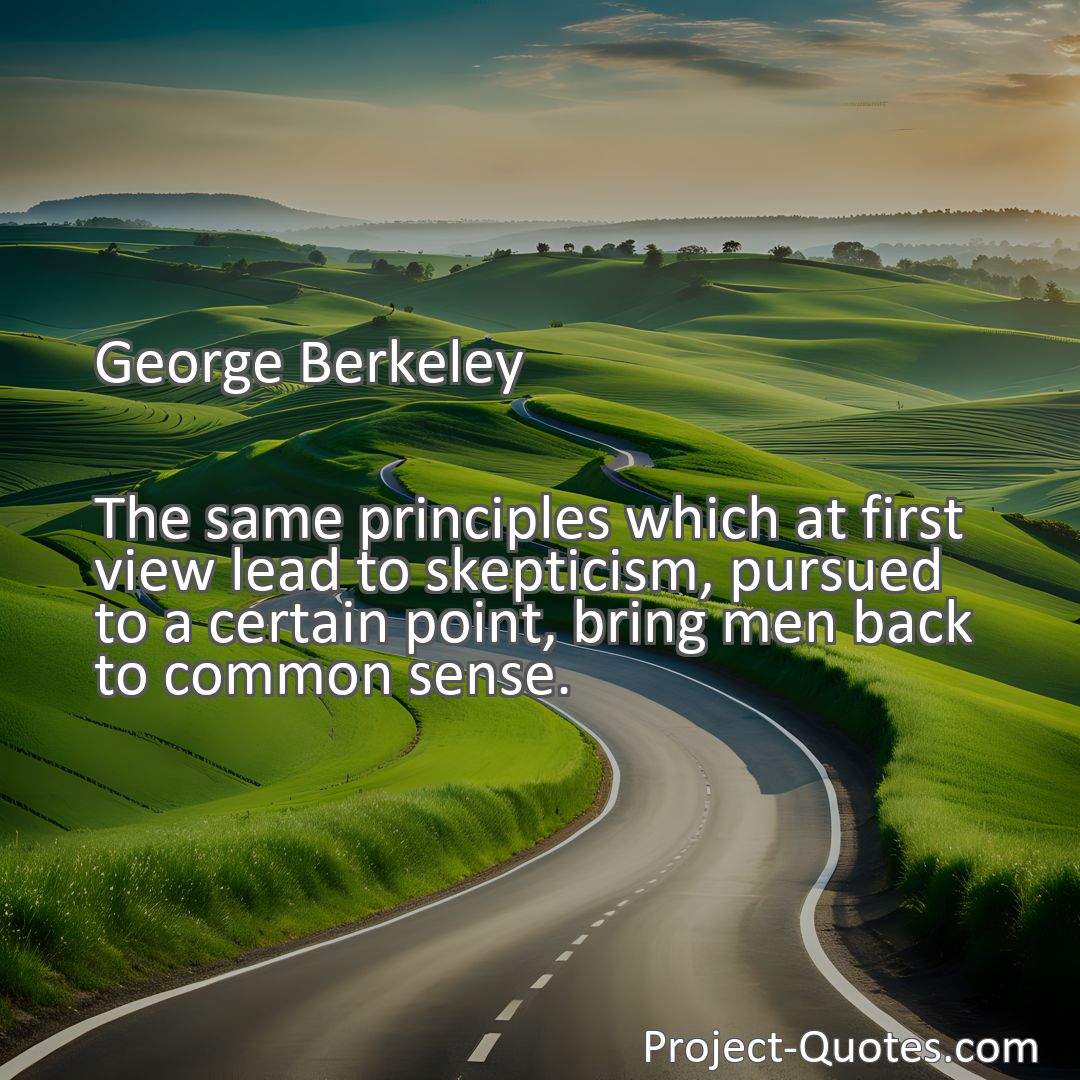 Freely Shareable Quote Image The same principles which at first view lead to skepticism, pursued to a certain point, bring men back to common sense.