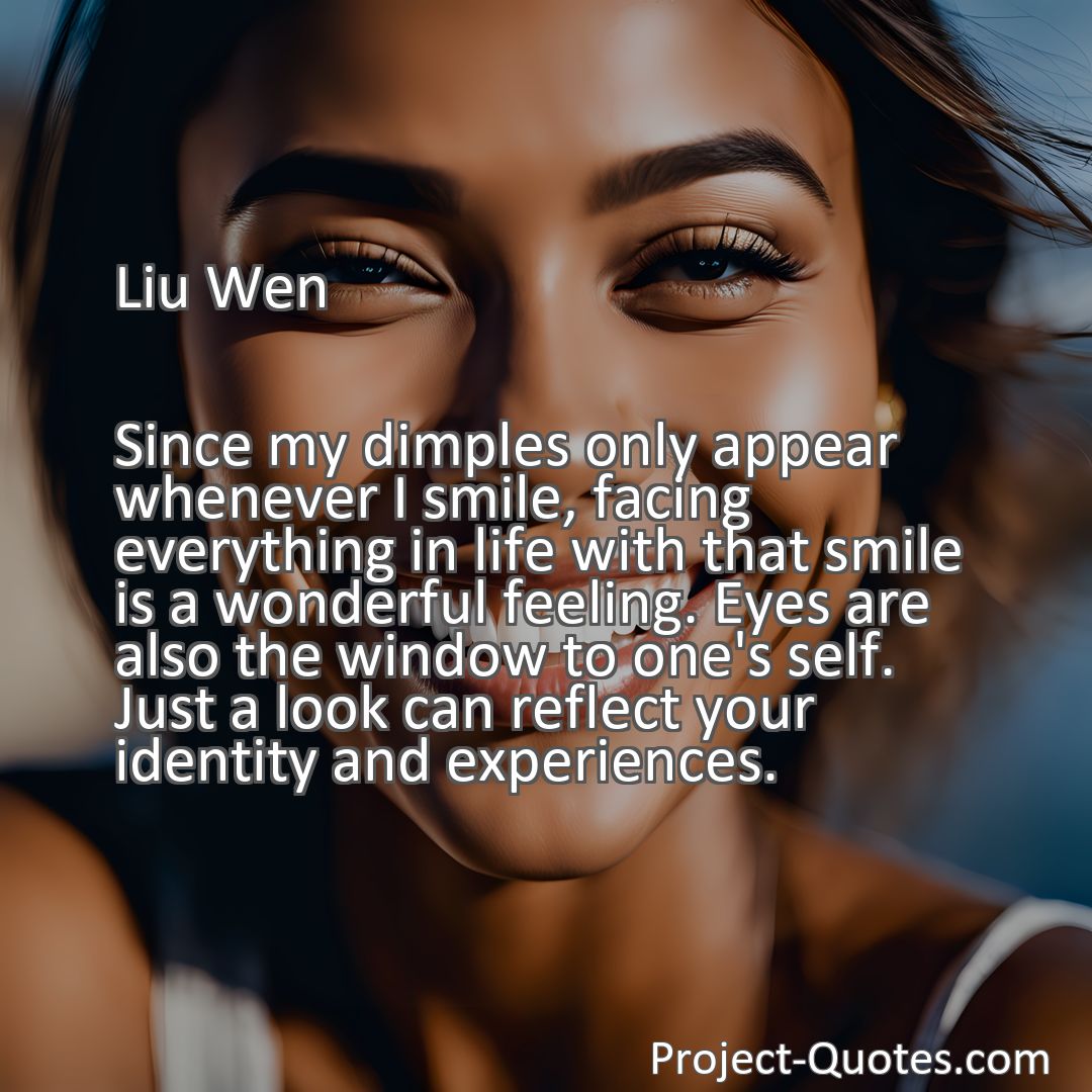 Freely Shareable Quote Image Since my dimples only appear whenever I smile, facing everything in life with that smile is a wonderful feeling. Eyes are also the window to one's self. Just a look can reflect your identity and experiences.