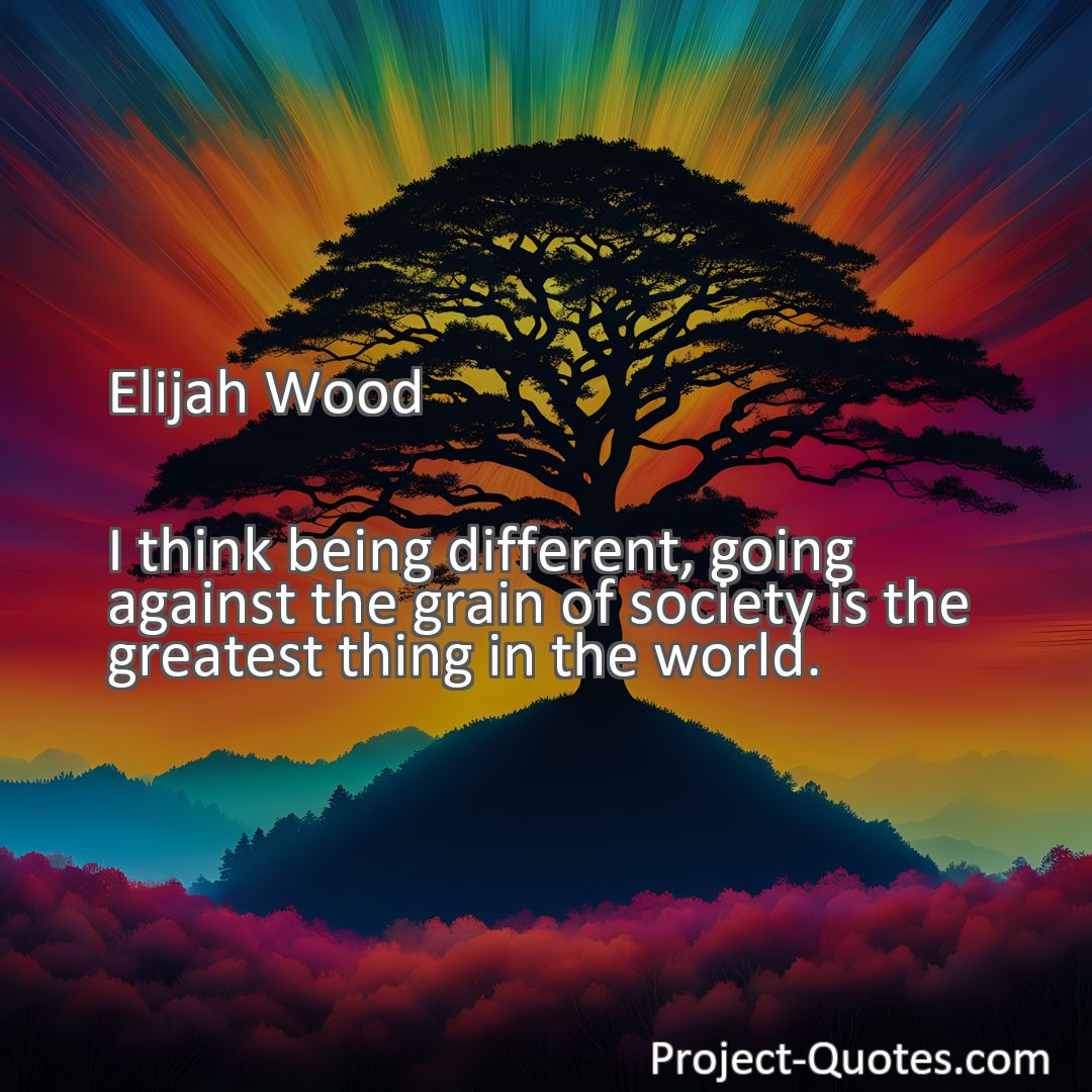 Freely Shareable Quote Image I think being different, going against the grain of society is the greatest thing in the world.