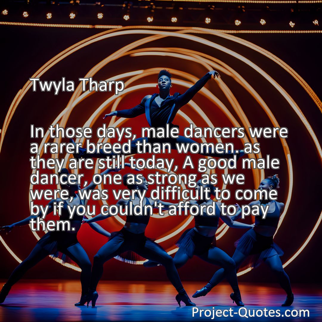 Freely Shareable Quote Image In those days, male dancers were a rarer breed than women. as they are still today, A good male dancer, one as strong as we were, was very difficult to come by if you couldn't afford to pay them.