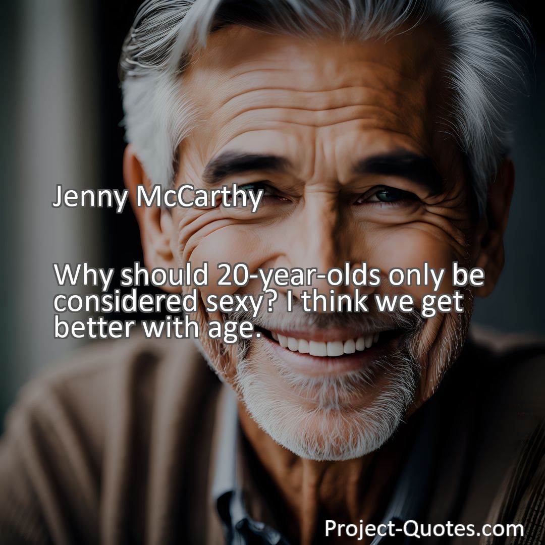 Freely Shareable Quote Image Why should 20-year-olds only be considered sexy? I think we get better with age.