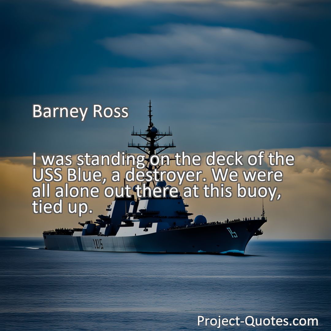 Freely Shareable Quote Image I was standing on the deck of the USS Blue, a destroyer. We were all alone out there at this buoy, tied up.