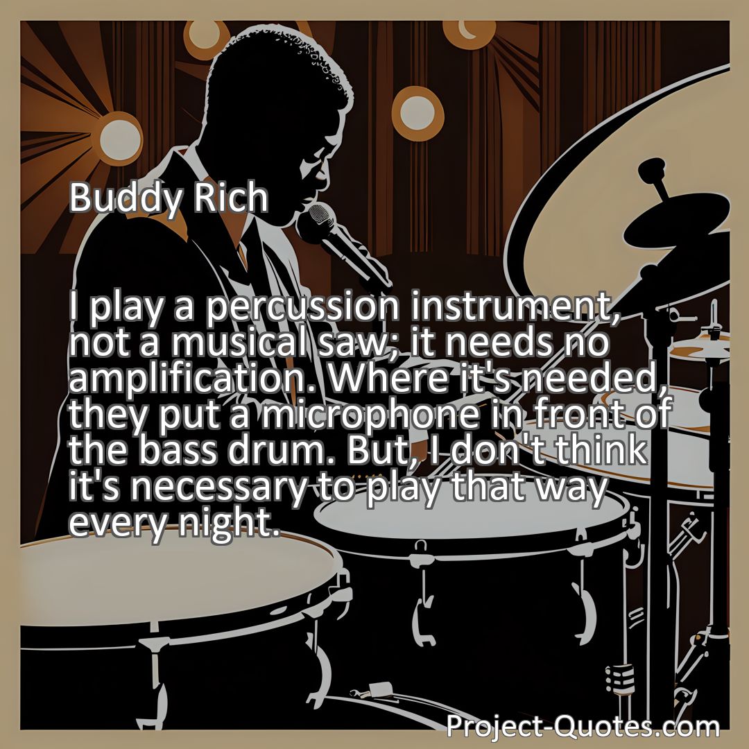 Freely Shareable Quote Image I play a percussion instrument, not a musical saw; it needs no amplification. Where it's needed, they put a microphone in front of the bass drum. But, I don't think it's necessary to play that way every night.
