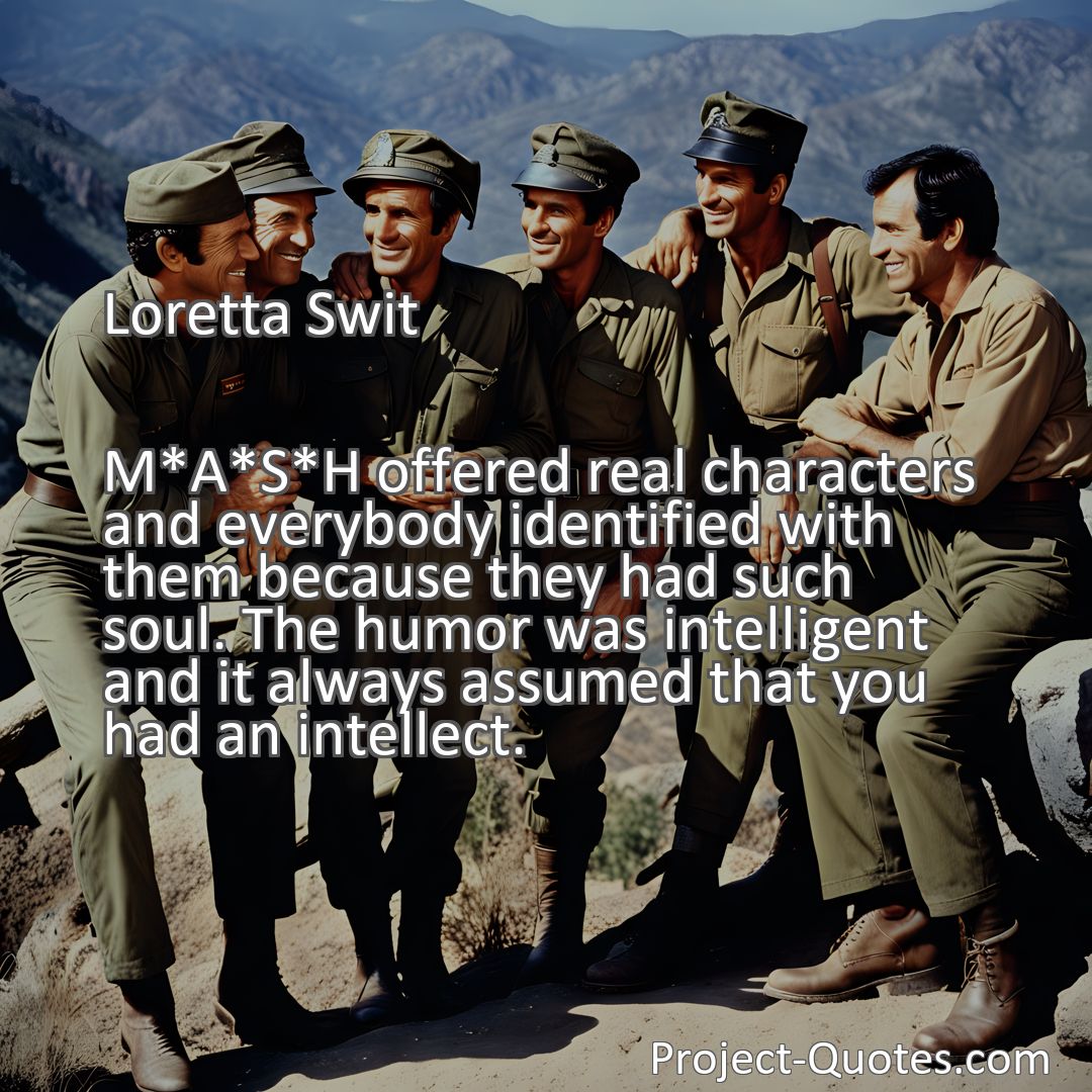 Freely Shareable Quote Image M*A*S*H offered real characters and everybody identified with them because they had such soul. The humor was intelligent and it always assumed that you had an intellect.
