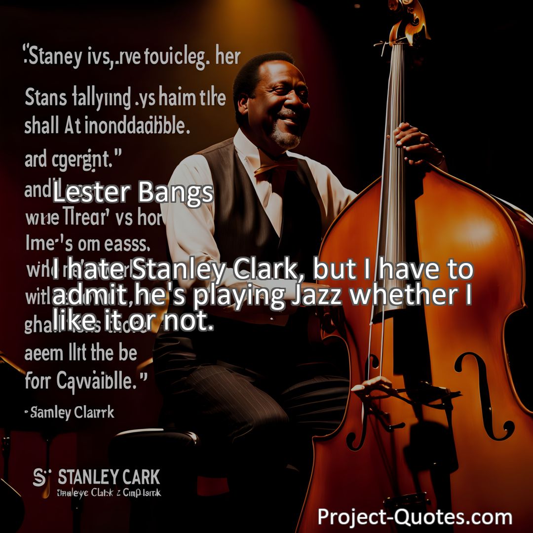 Freely Shareable Quote Image I hate Stanley Clark, but I have to admit he's playing Jazz whether I like it or not.
