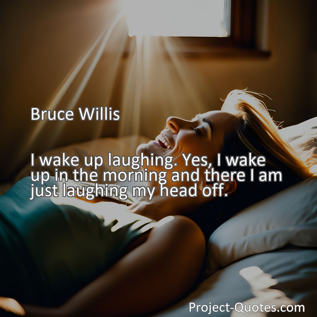 Freely Shareable Quote Image I wake up laughing. Yes, I wake up in the morning and there I am just laughing my head off.