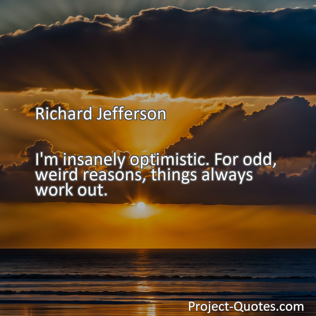 Freely Shareable Quote Image I'm insanely optimistic. For odd, weird reasons, things always work out.