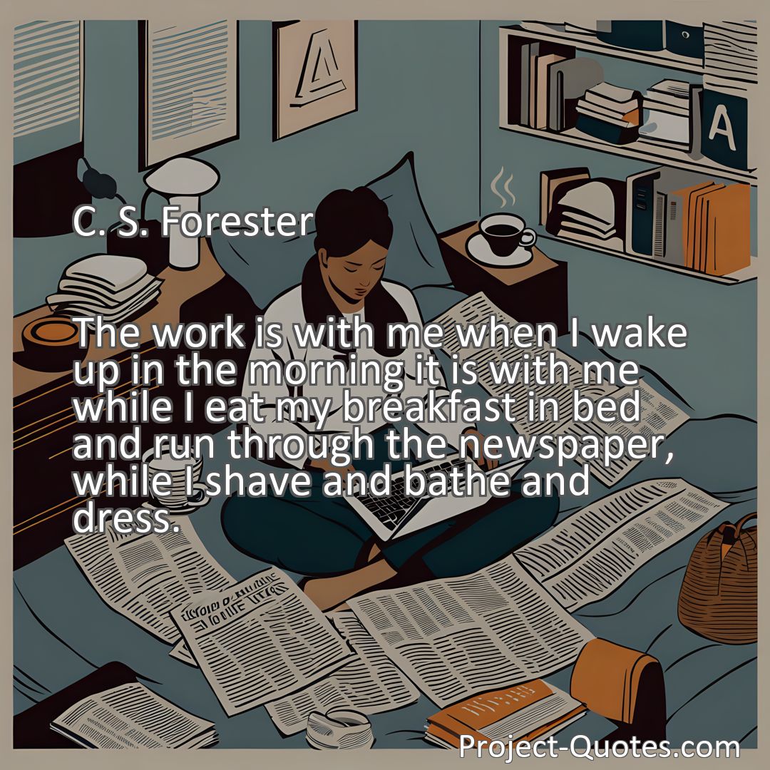 Freely Shareable Quote Image The work is with me when I wake up in the morning it is with me while I eat my breakfast in bed and run through the newspaper, while I shave and bathe and dress.