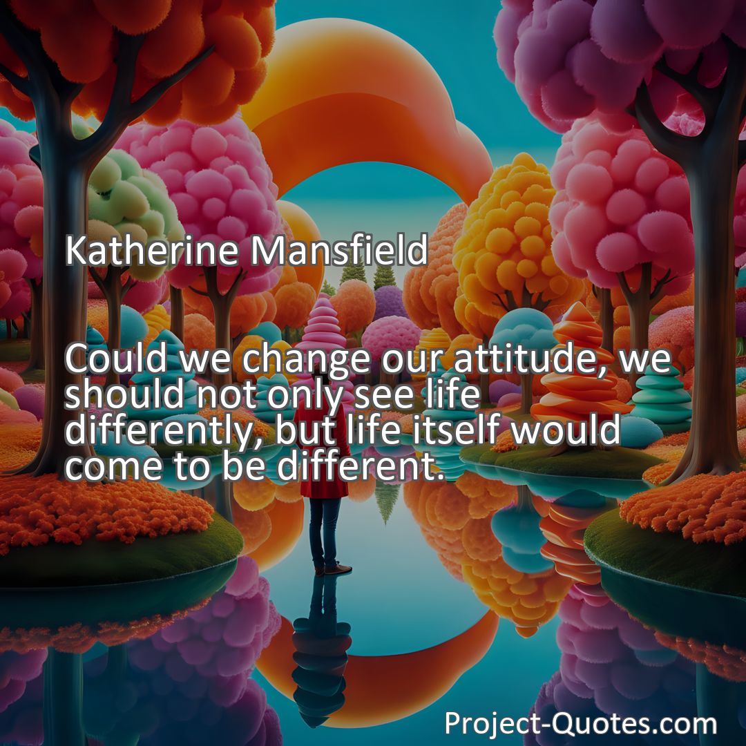 Freely Shareable Quote Image Could we change our attitude, we should not only see life differently, but life itself would come to be different.