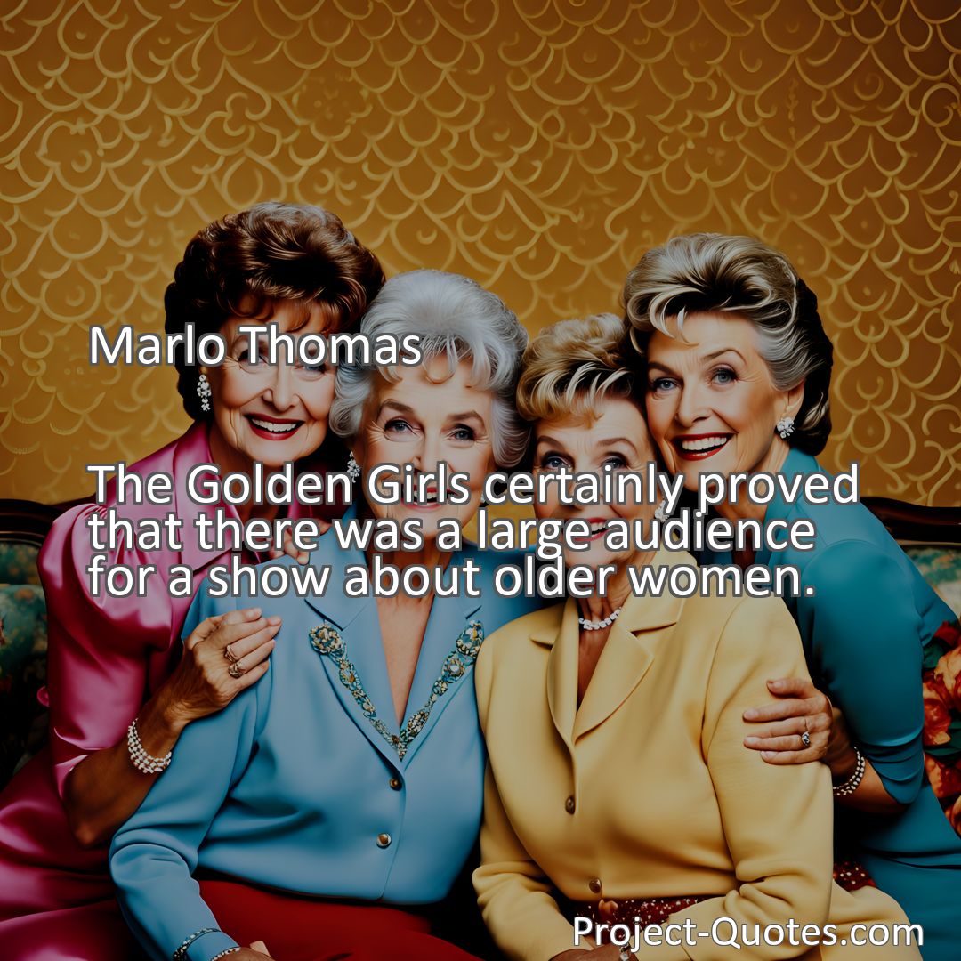 Freely Shareable Quote Image The Golden Girls certainly proved that there was a large audience for a show about older women.