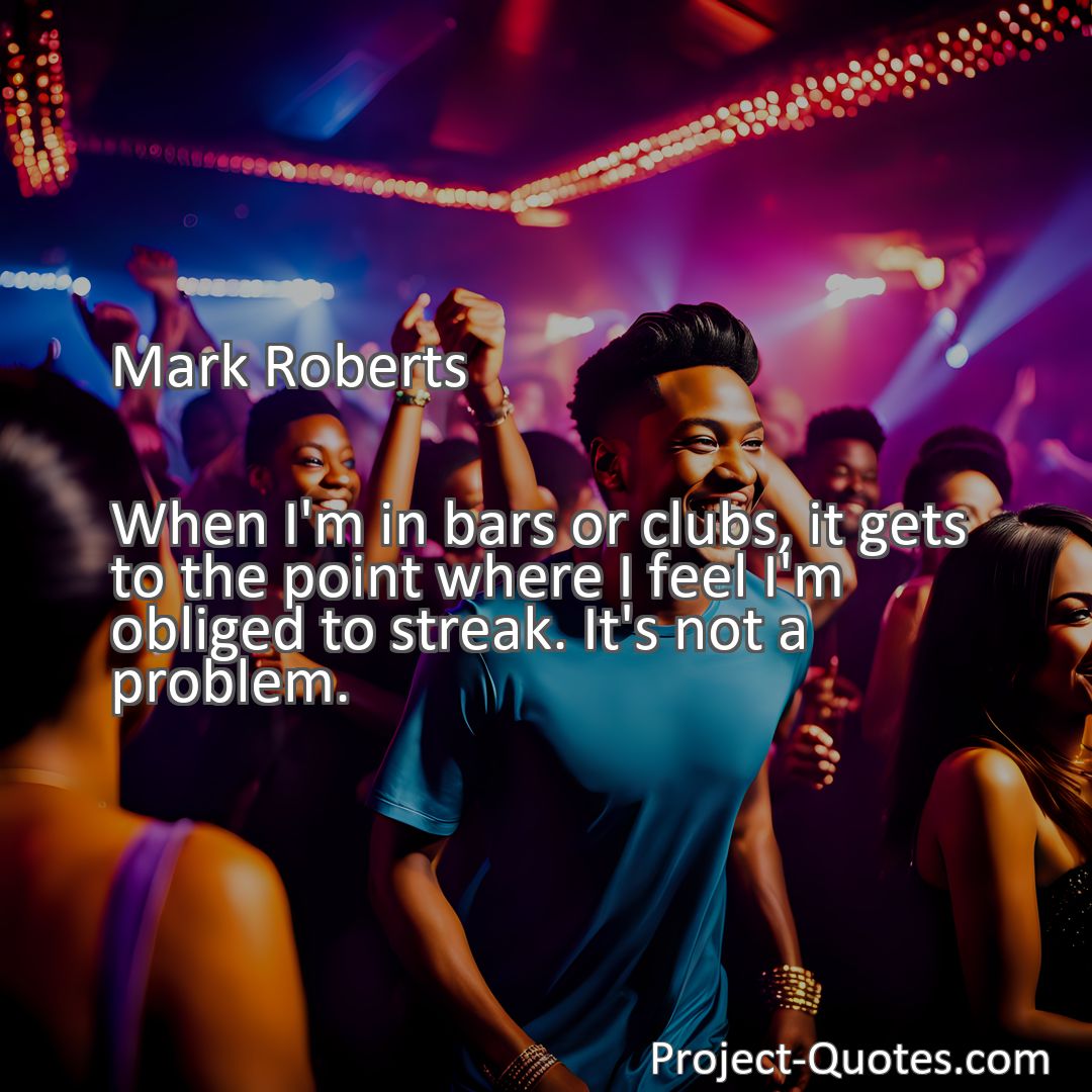 Freely Shareable Quote Image When I'm in bars or clubs, it gets to the point where I feel I'm obliged to streak. It's not a problem.