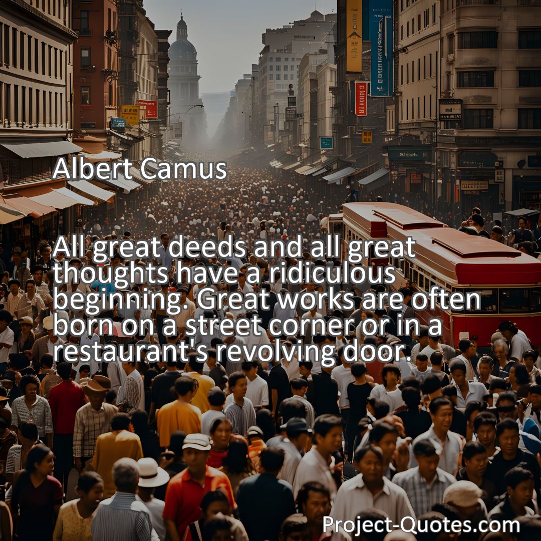 Freely Shareable Quote Image All great deeds and all great thoughts have a ridiculous beginning. Great works are often born on a street corner or in a restaurant's revolving door.