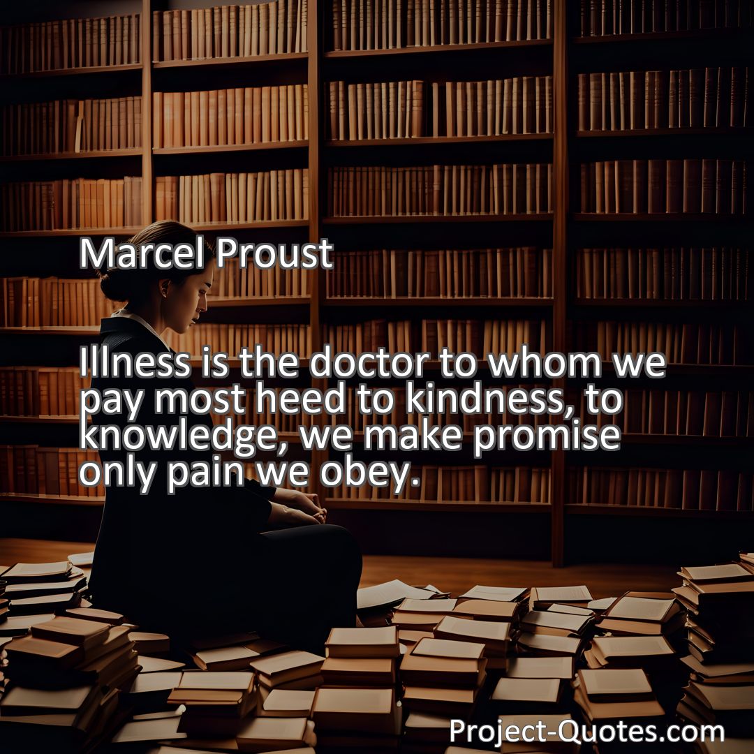 Freely Shareable Quote Image Illness is the doctor to whom we pay most heed to kindness, to knowledge, we make promise only pain we obey.