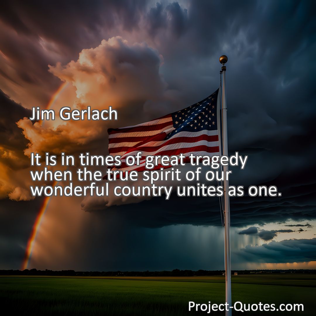 Freely Shareable Quote Image It is in times of great tragedy when the true spirit of our wonderful country unites as one.