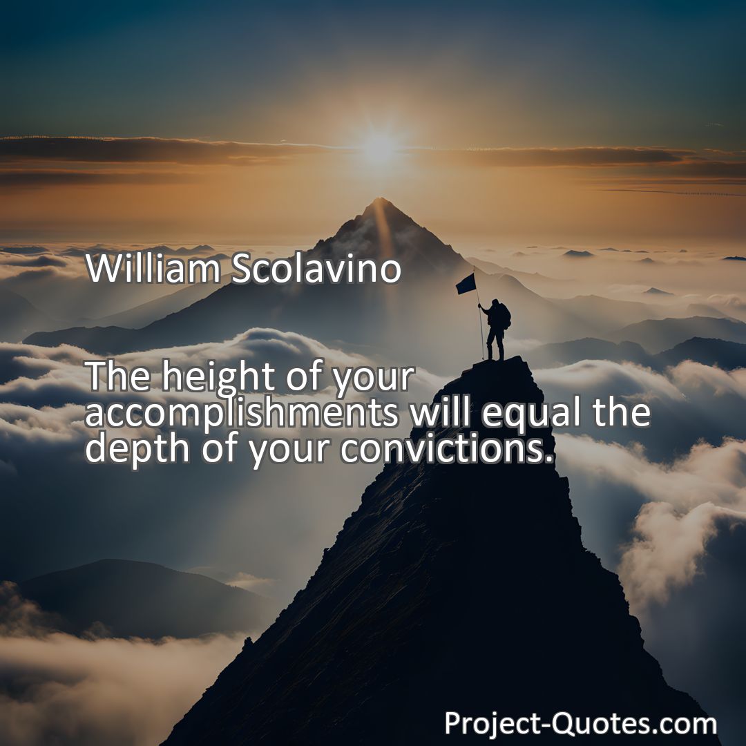 Freely Shareable Quote Image The height of your accomplishments will equal the depth of your convictions.