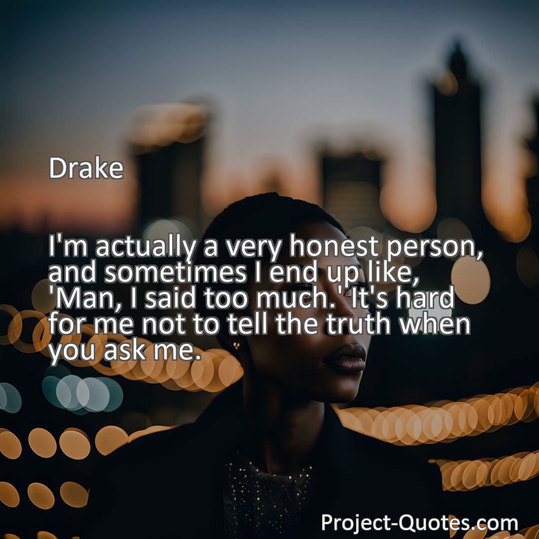 Freely Shareable Quote Image I'm actually a very honest person, and sometimes I end up like, 'Man, I said too much.' It's hard for me not to tell the truth when you ask me.