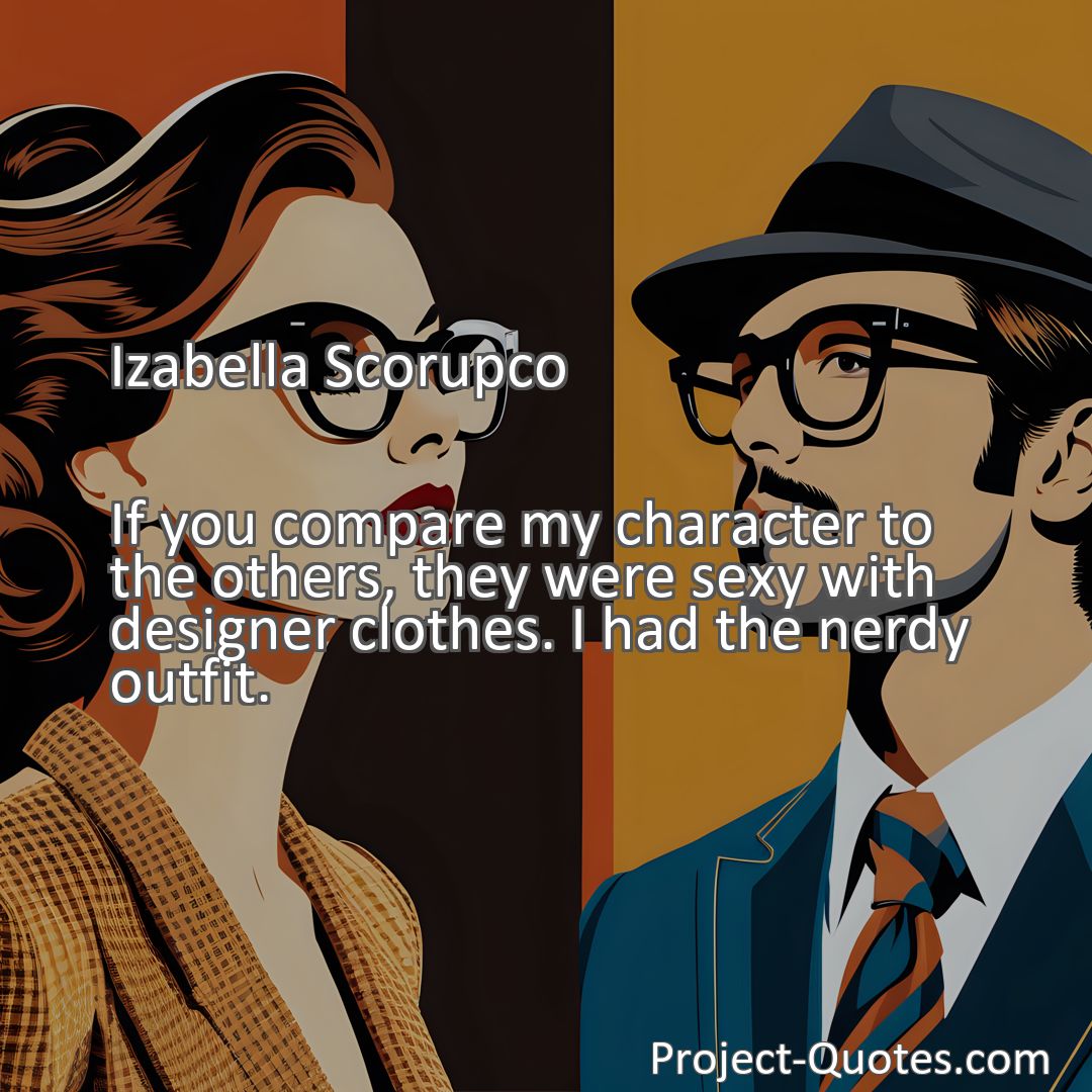 Freely Shareable Quote Image If you compare my character to the others, they were sexy with designer clothes. I had the nerdy outfit.