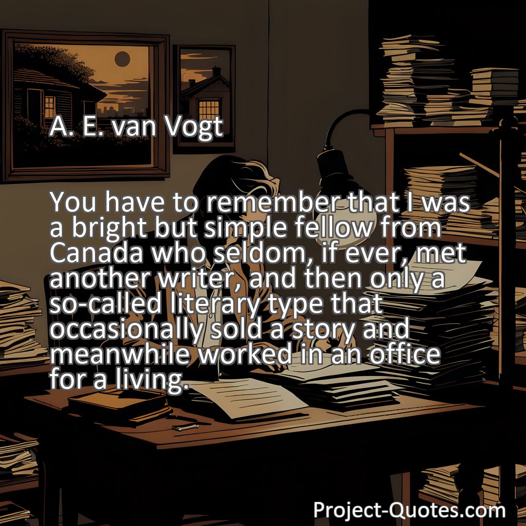 Freely Shareable Quote Image You have to remember that I was a bright but simple fellow from Canada who seldom, if ever, met another writer, and then only a so-called literary type that occasionally sold a story and meanwhile worked in an office for a living.
