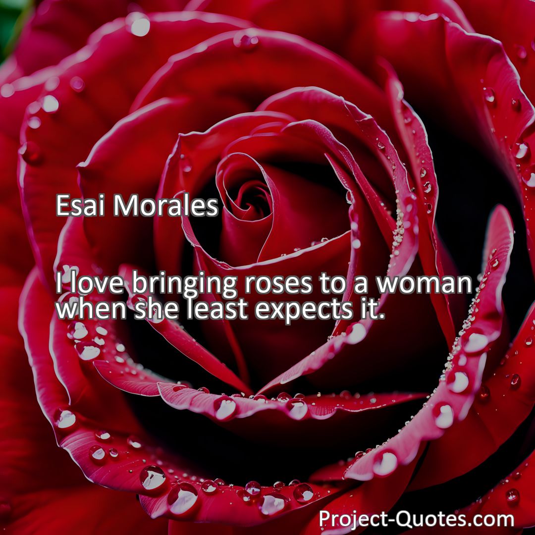 Freely Shareable Quote Image I love bringing roses to a woman when she least expects it.
