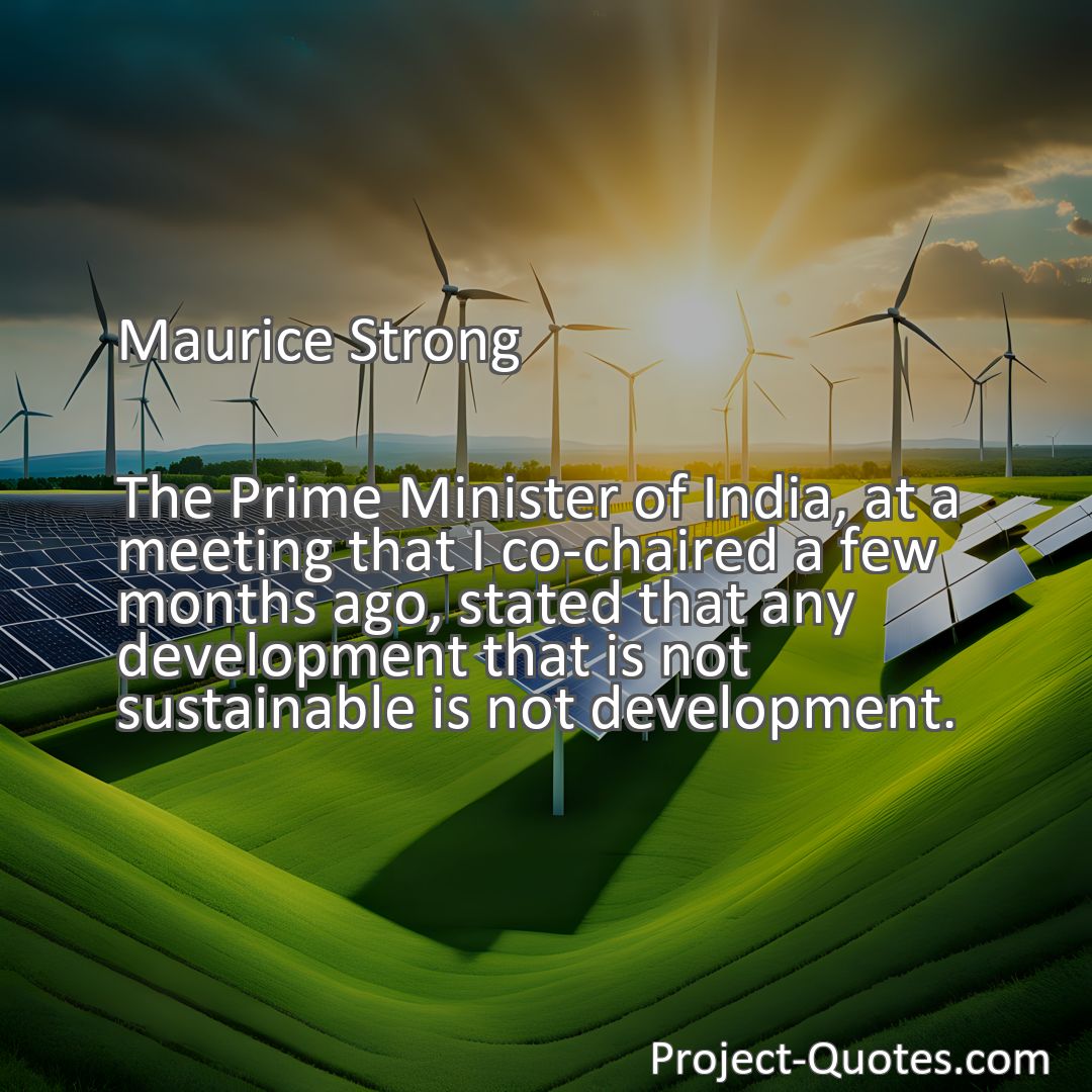 Freely Shareable Quote Image The Prime Minister of India, at a meeting that I co-chaired a few months ago, stated that any development that is not sustainable is not development.