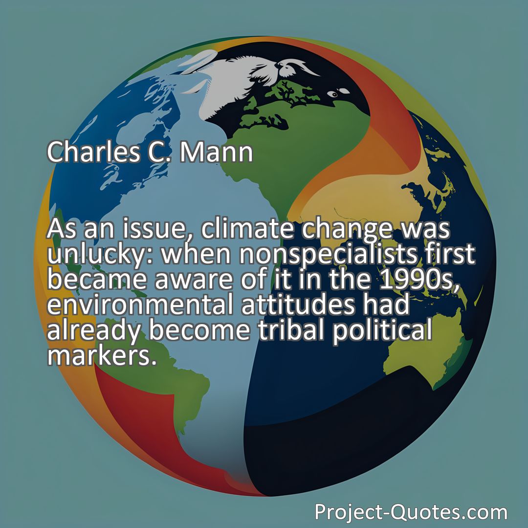 Freely Shareable Quote Image As an issue, climate change was unlucky: when nonspecialists first became aware of it in the 1990s, environmental attitudes had already become tribal political markers.