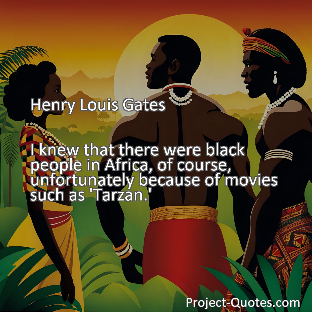 Freely Shareable Quote Image I knew that there were black people in Africa, of course, unfortunately because of movies such as 'Tarzan.'