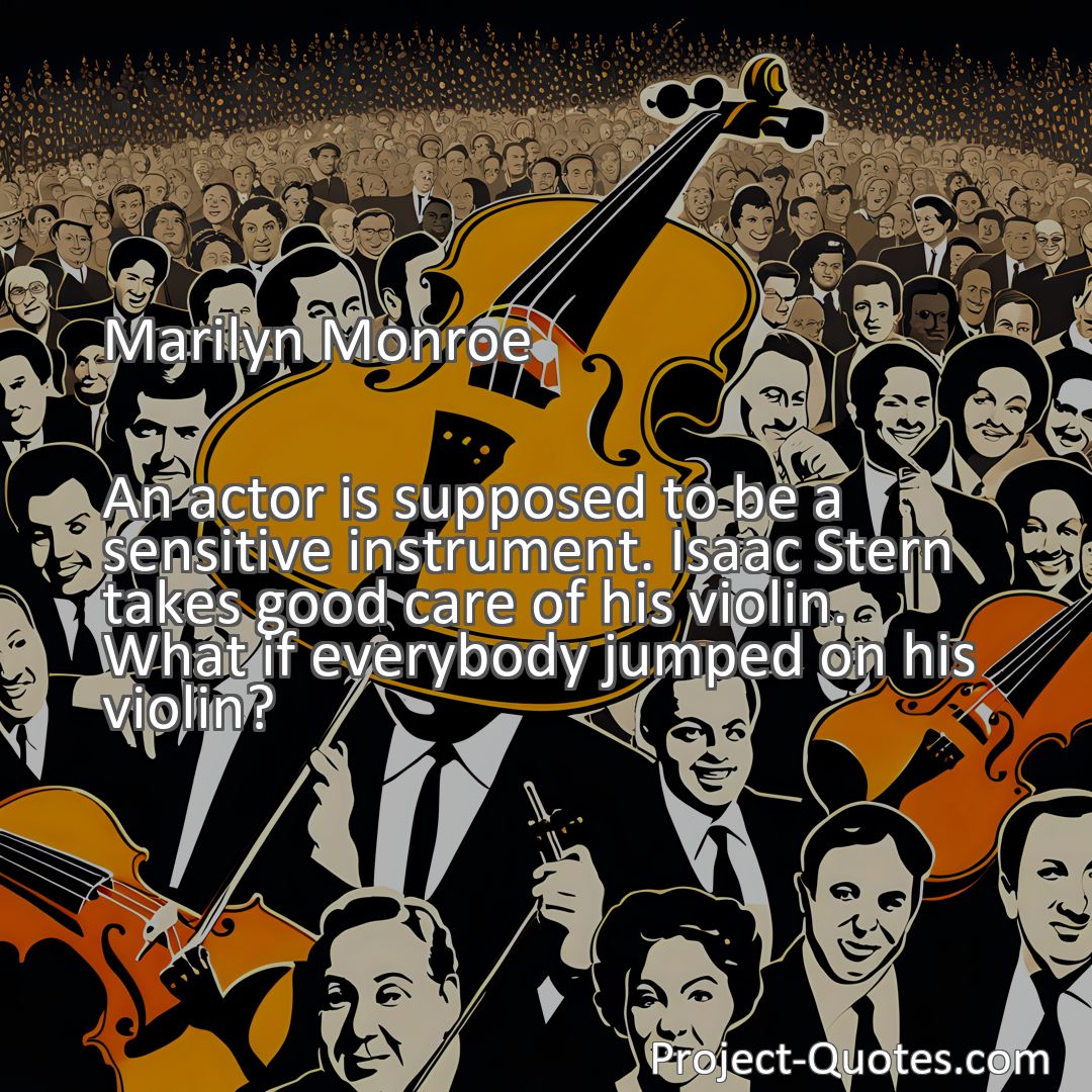 Freely Shareable Quote Image An actor is supposed to be a sensitive instrument. Isaac Stern takes good care of his violin. What if everybody jumped on his violin?