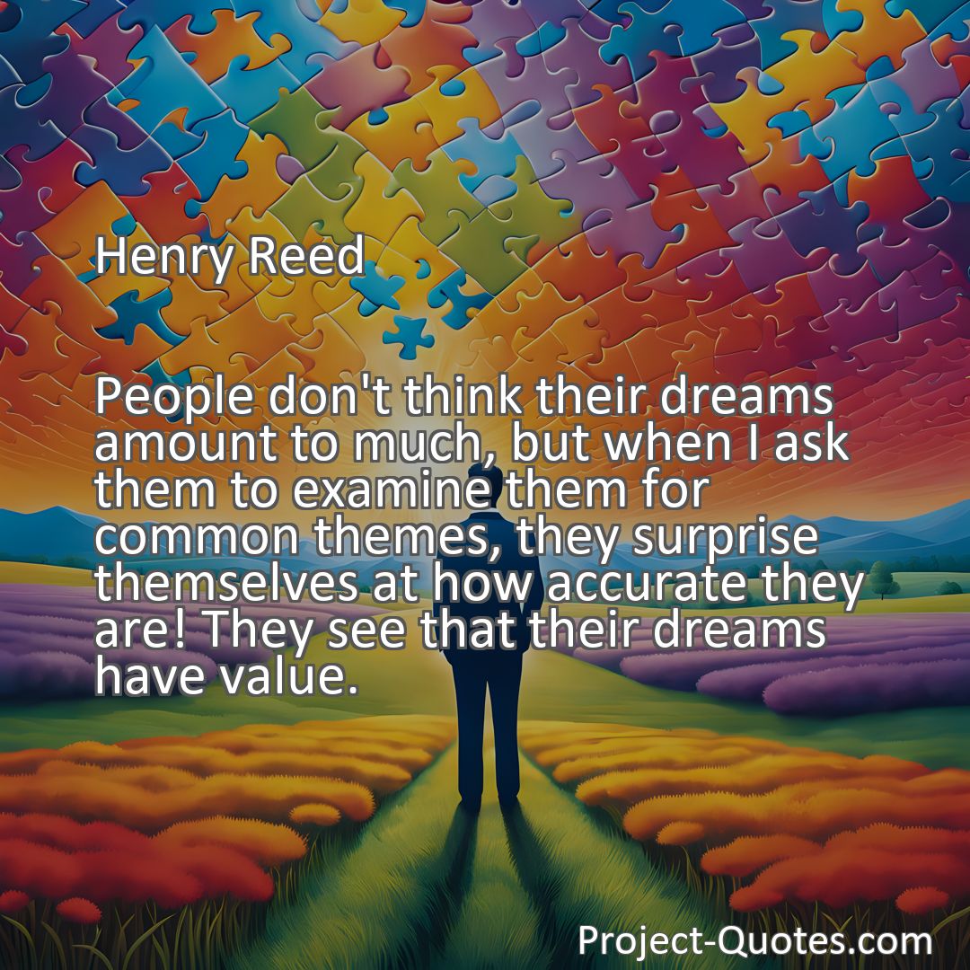 Freely Shareable Quote Image People don't think their dreams amount to much, but when I ask them to examine them for common themes, they surprise themselves at how accurate they are! They see that their dreams have value.