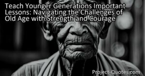Teach Younger Generations Important Lessons: Navigating the Challenges of Old Age with Strength and Courage