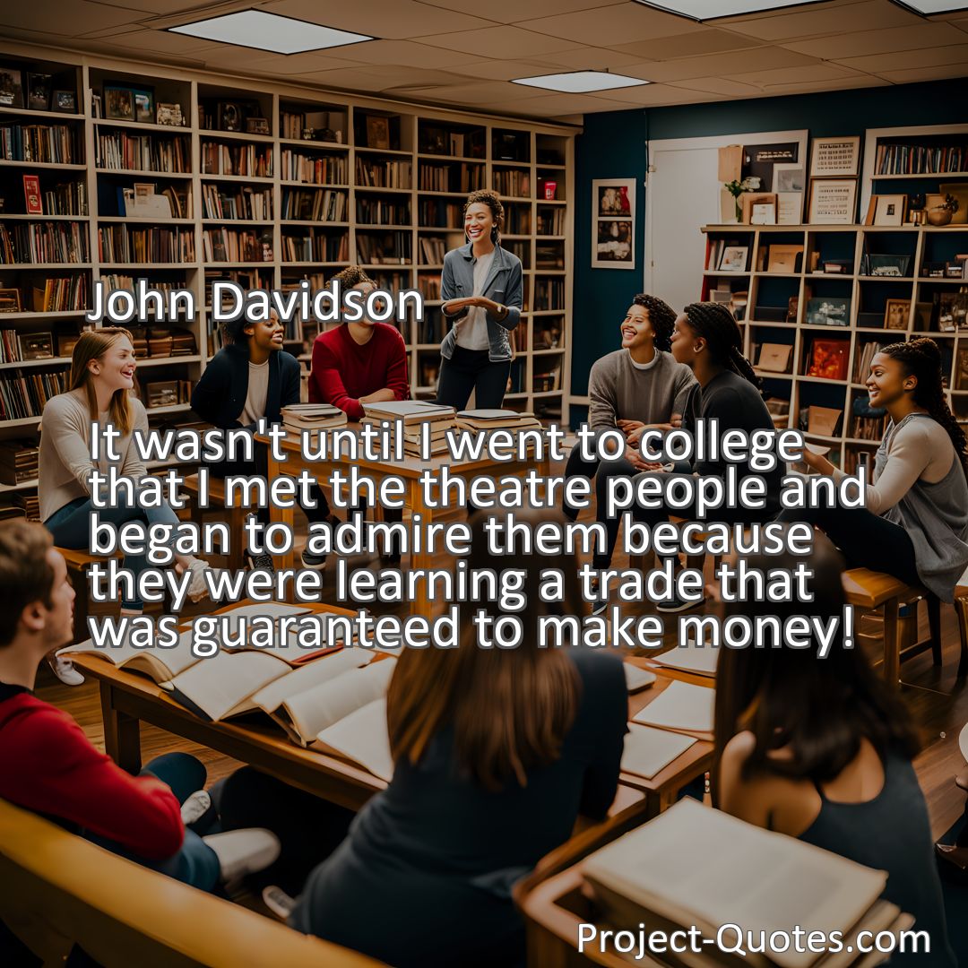 Freely Shareable Quote Image It wasn't until I went to college that I met the theatre people and began to admire them because they were learning a trade that was guaranteed to make money!