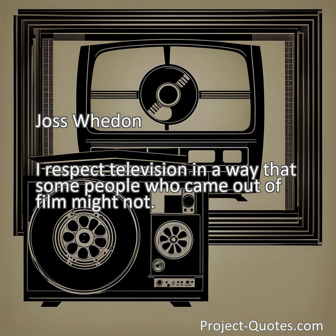 Freely Shareable Quote Image I respect television in a way that some people who came out of film might not.
