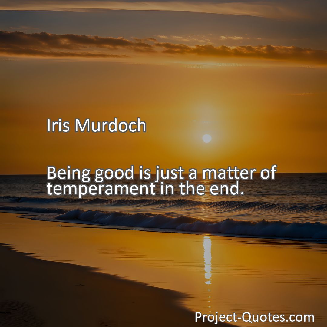 Freely Shareable Quote Image Being good is just a matter of temperament in the end.