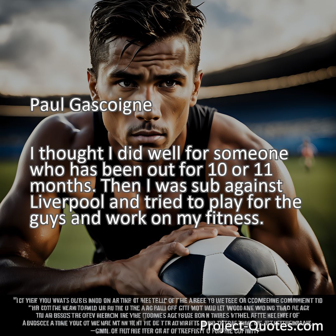 Freely Shareable Quote Image I thought I did well for someone who has been out for 10 or 11 months. Then I was sub against Liverpool and tried to play for the guys and work on my fitness.