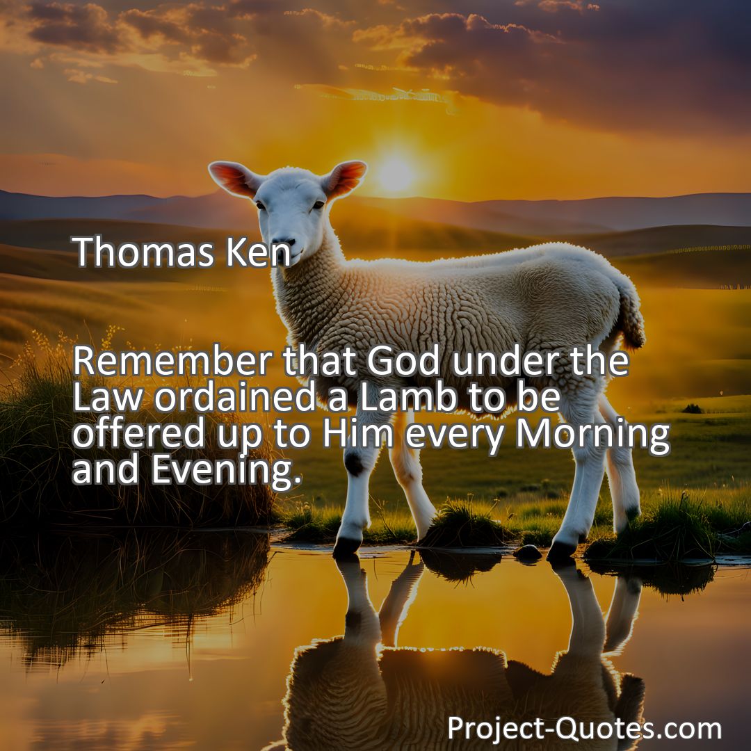 Freely Shareable Quote Image Remember that God under the Law ordained a Lamb to be offered up to Him every Morning and Evening.