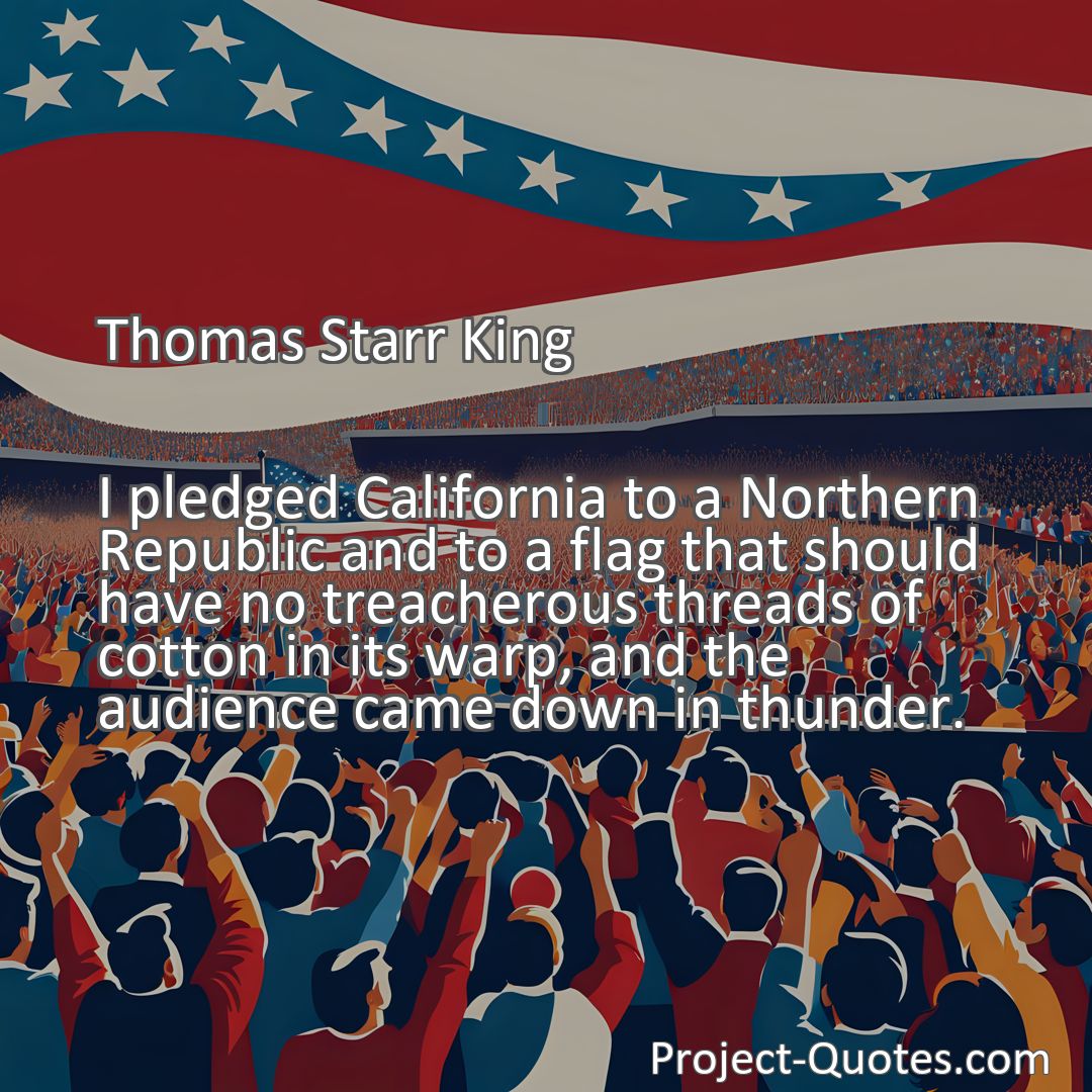Freely Shareable Quote Image I pledged California to a Northern Republic and to a flag that should have no treacherous threads of cotton in its warp, and the audience came down in thunder.
