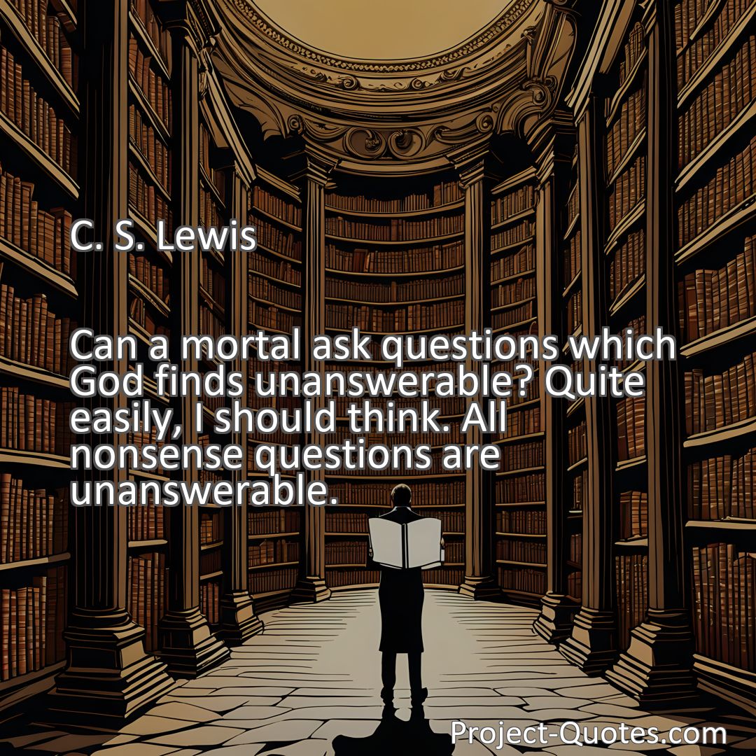 Freely Shareable Quote Image Can a mortal ask questions which God finds unanswerable? Quite easily, I should think. All nonsense questions are unanswerable.